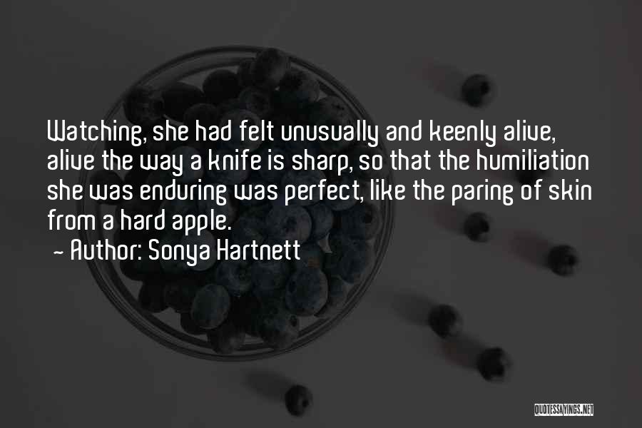 Sonya Hartnett Quotes: Watching, She Had Felt Unusually And Keenly Alive, Alive The Way A Knife Is Sharp, So That The Humiliation She