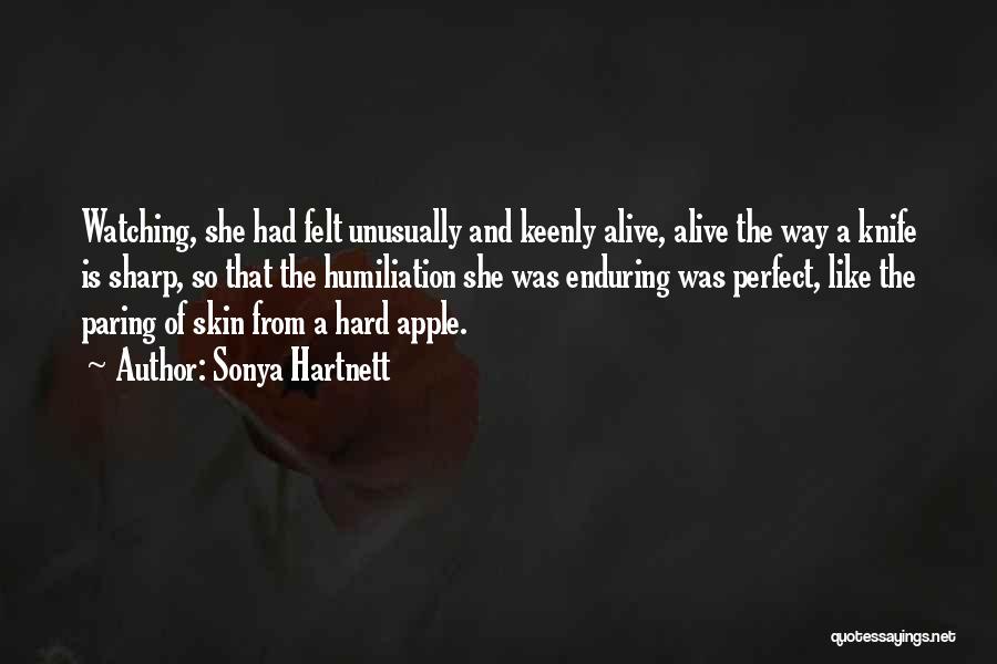 Sonya Hartnett Quotes: Watching, She Had Felt Unusually And Keenly Alive, Alive The Way A Knife Is Sharp, So That The Humiliation She