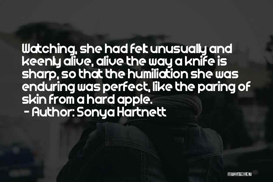 Sonya Hartnett Quotes: Watching, She Had Felt Unusually And Keenly Alive, Alive The Way A Knife Is Sharp, So That The Humiliation She
