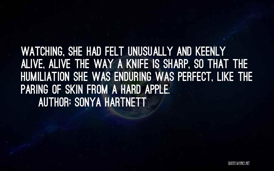 Sonya Hartnett Quotes: Watching, She Had Felt Unusually And Keenly Alive, Alive The Way A Knife Is Sharp, So That The Humiliation She