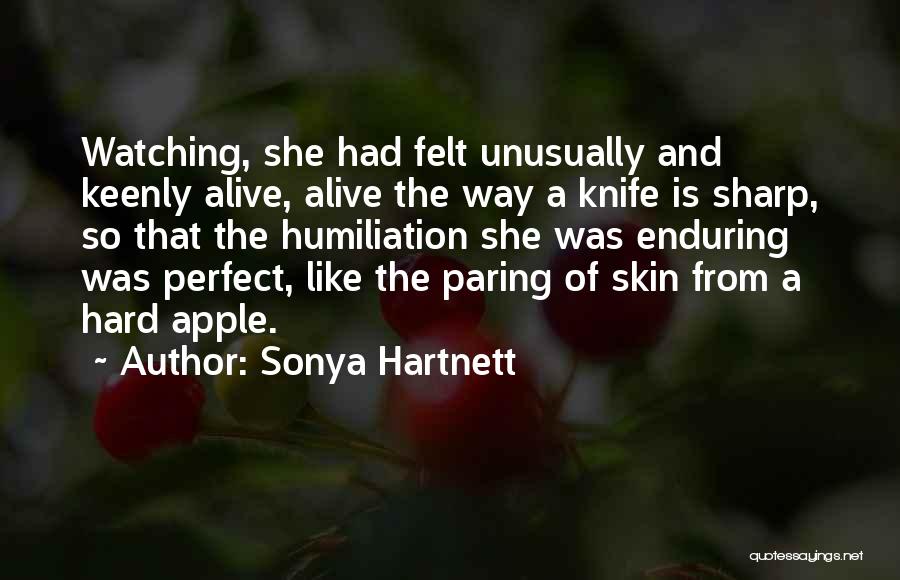 Sonya Hartnett Quotes: Watching, She Had Felt Unusually And Keenly Alive, Alive The Way A Knife Is Sharp, So That The Humiliation She