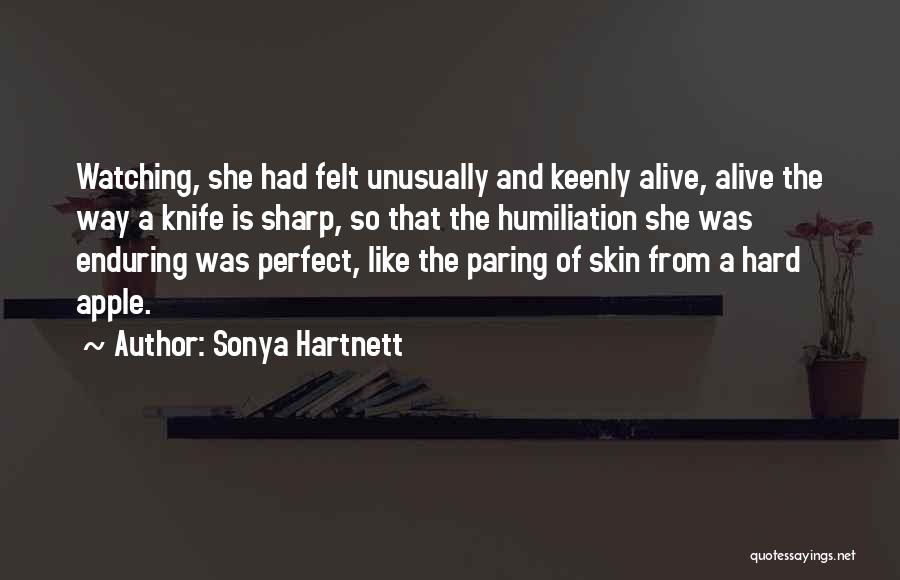 Sonya Hartnett Quotes: Watching, She Had Felt Unusually And Keenly Alive, Alive The Way A Knife Is Sharp, So That The Humiliation She