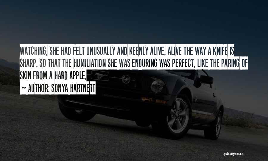 Sonya Hartnett Quotes: Watching, She Had Felt Unusually And Keenly Alive, Alive The Way A Knife Is Sharp, So That The Humiliation She