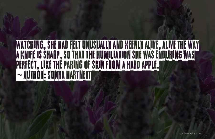 Sonya Hartnett Quotes: Watching, She Had Felt Unusually And Keenly Alive, Alive The Way A Knife Is Sharp, So That The Humiliation She