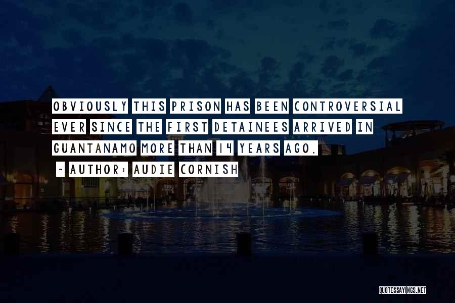 Audie Cornish Quotes: Obviously This Prison Has Been Controversial Ever Since The First Detainees Arrived In Guantanamo More Than 14 Years Ago.