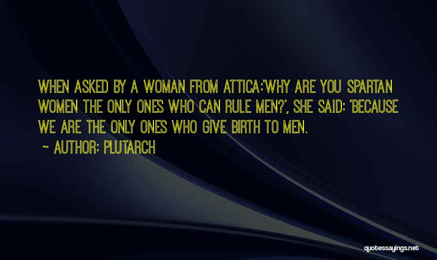 Plutarch Quotes: When Asked By A Woman From Attica:'why Are You Spartan Women The Only Ones Who Can Rule Men?', She Said: