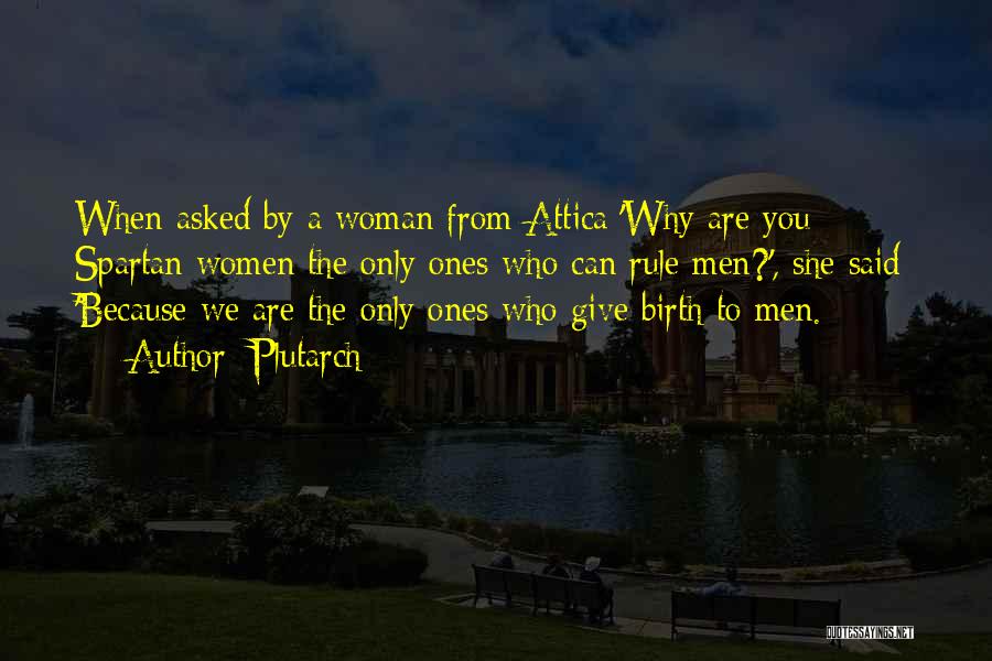 Plutarch Quotes: When Asked By A Woman From Attica:'why Are You Spartan Women The Only Ones Who Can Rule Men?', She Said: