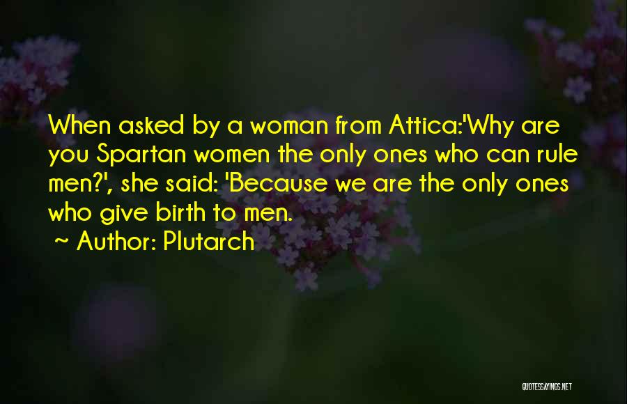 Plutarch Quotes: When Asked By A Woman From Attica:'why Are You Spartan Women The Only Ones Who Can Rule Men?', She Said: