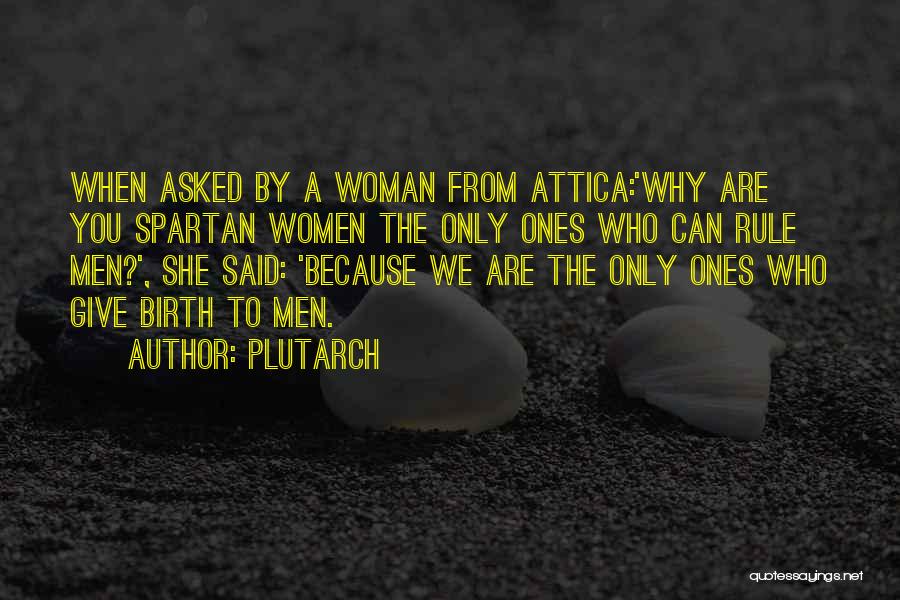 Plutarch Quotes: When Asked By A Woman From Attica:'why Are You Spartan Women The Only Ones Who Can Rule Men?', She Said: