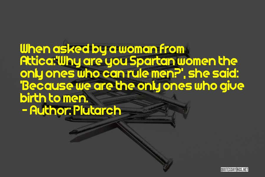 Plutarch Quotes: When Asked By A Woman From Attica:'why Are You Spartan Women The Only Ones Who Can Rule Men?', She Said: