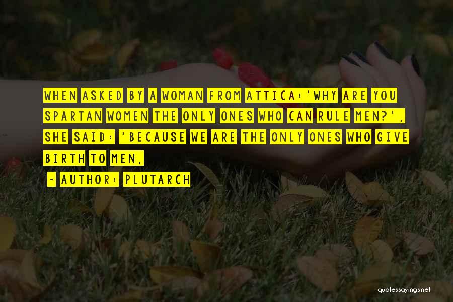 Plutarch Quotes: When Asked By A Woman From Attica:'why Are You Spartan Women The Only Ones Who Can Rule Men?', She Said:
