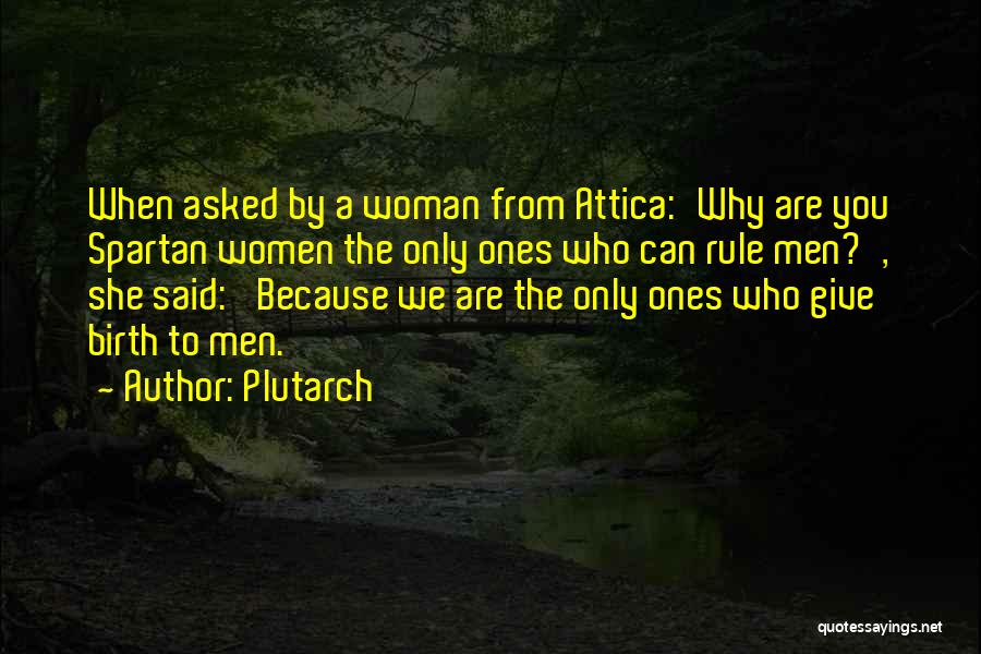 Plutarch Quotes: When Asked By A Woman From Attica:'why Are You Spartan Women The Only Ones Who Can Rule Men?', She Said:
