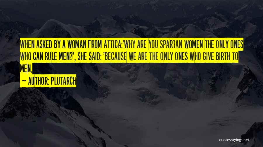 Plutarch Quotes: When Asked By A Woman From Attica:'why Are You Spartan Women The Only Ones Who Can Rule Men?', She Said: