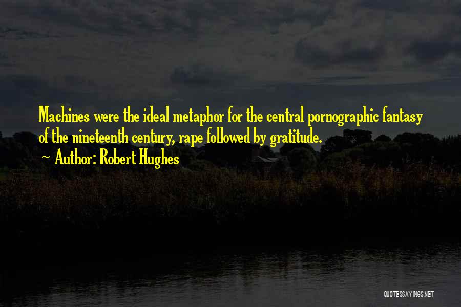 Robert Hughes Quotes: Machines Were The Ideal Metaphor For The Central Pornographic Fantasy Of The Nineteenth Century, Rape Followed By Gratitude.