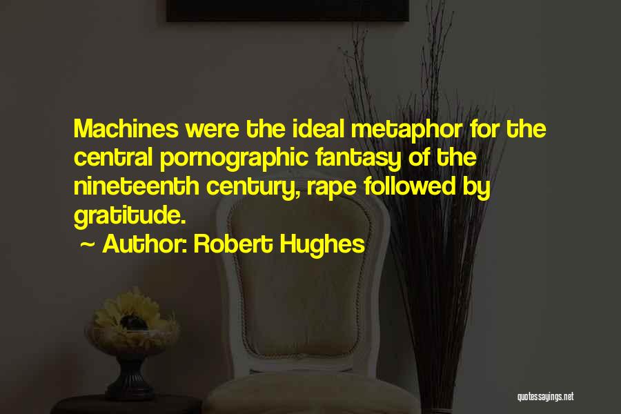 Robert Hughes Quotes: Machines Were The Ideal Metaphor For The Central Pornographic Fantasy Of The Nineteenth Century, Rape Followed By Gratitude.