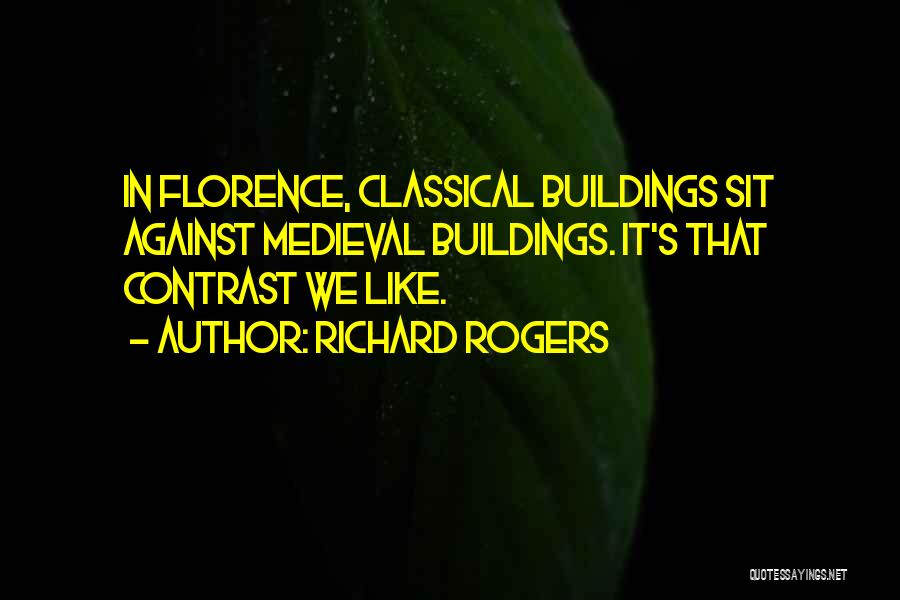 Richard Rogers Quotes: In Florence, Classical Buildings Sit Against Medieval Buildings. It's That Contrast We Like.