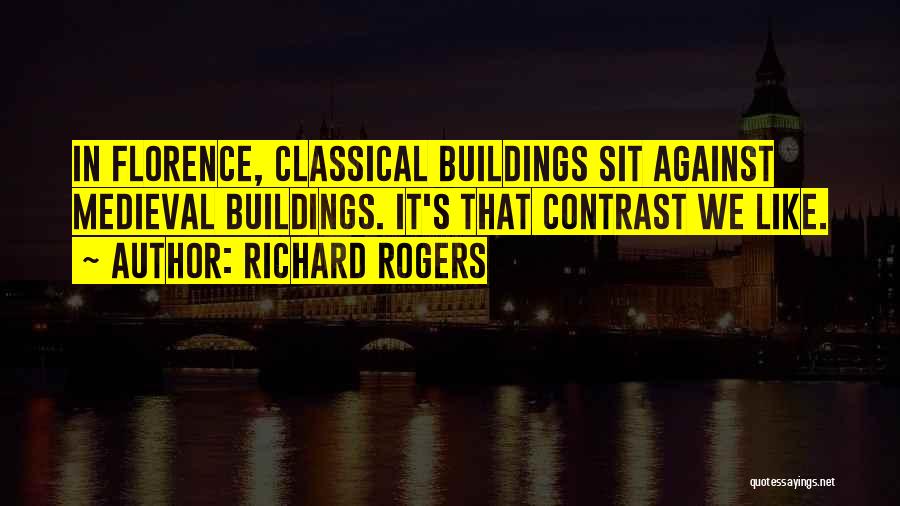 Richard Rogers Quotes: In Florence, Classical Buildings Sit Against Medieval Buildings. It's That Contrast We Like.