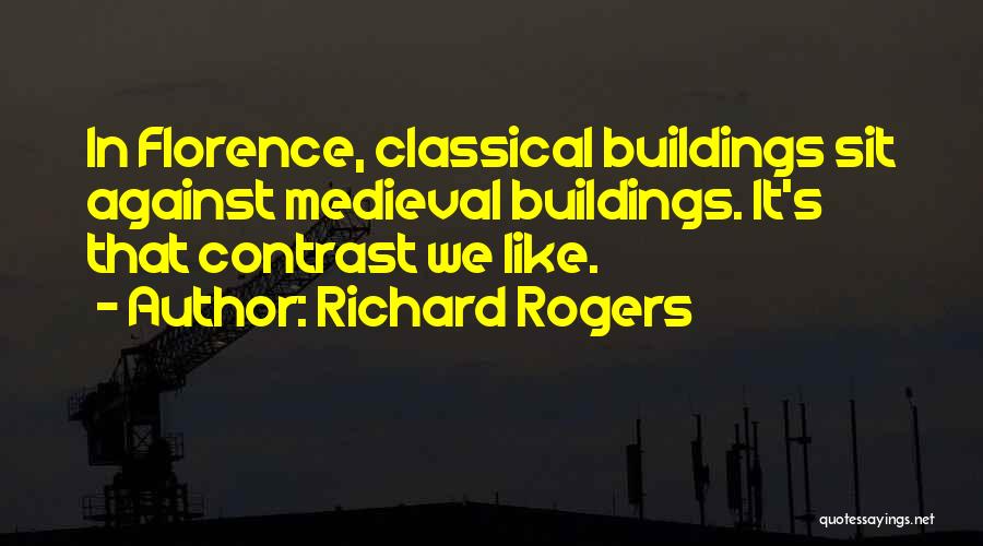 Richard Rogers Quotes: In Florence, Classical Buildings Sit Against Medieval Buildings. It's That Contrast We Like.