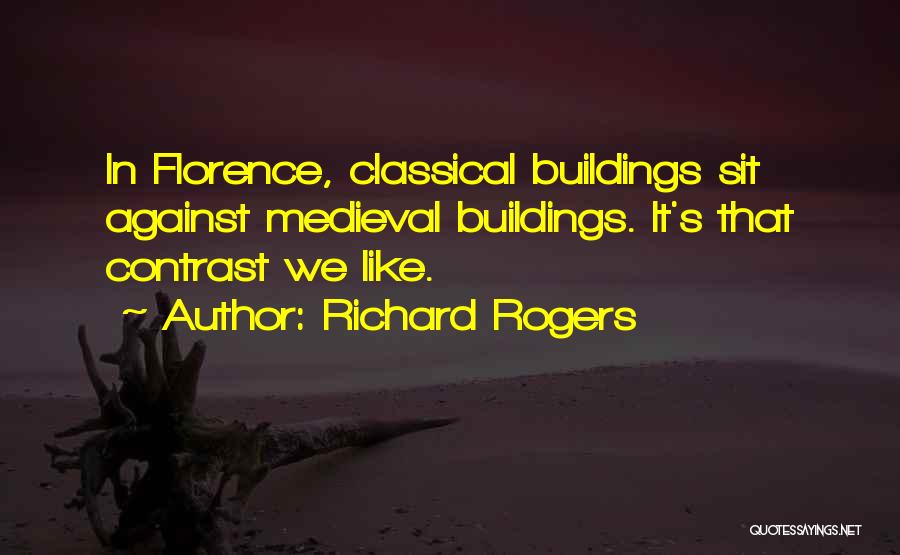 Richard Rogers Quotes: In Florence, Classical Buildings Sit Against Medieval Buildings. It's That Contrast We Like.
