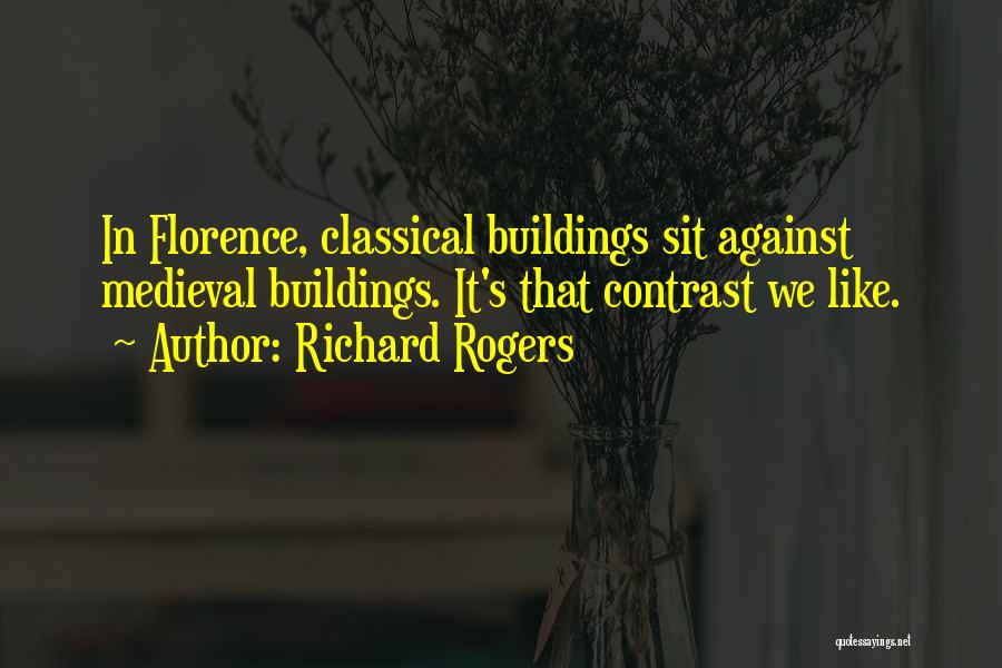 Richard Rogers Quotes: In Florence, Classical Buildings Sit Against Medieval Buildings. It's That Contrast We Like.