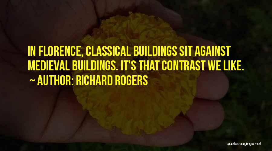 Richard Rogers Quotes: In Florence, Classical Buildings Sit Against Medieval Buildings. It's That Contrast We Like.