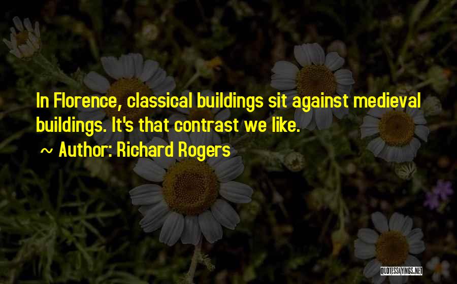 Richard Rogers Quotes: In Florence, Classical Buildings Sit Against Medieval Buildings. It's That Contrast We Like.