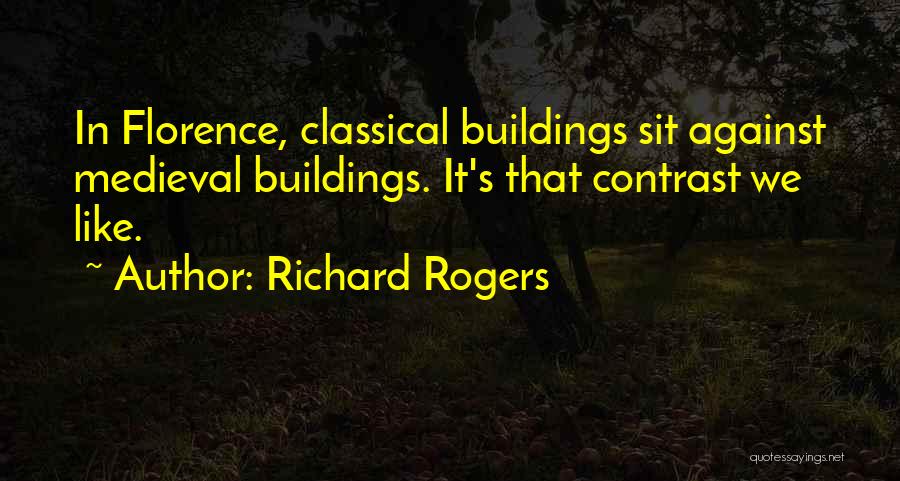 Richard Rogers Quotes: In Florence, Classical Buildings Sit Against Medieval Buildings. It's That Contrast We Like.