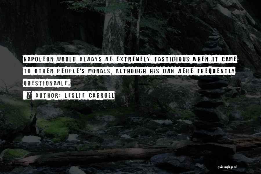 Leslie Carroll Quotes: Napoleon Would Always Be Extremely Fastidious When It Came To Other People's Morals, Although His Own Were Frequently Questionable.