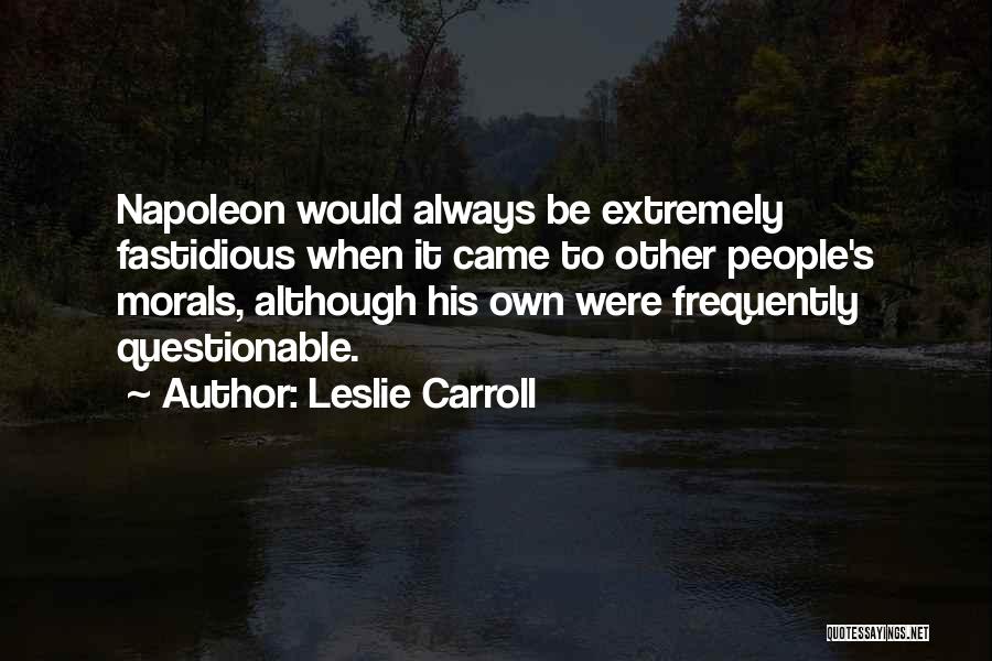 Leslie Carroll Quotes: Napoleon Would Always Be Extremely Fastidious When It Came To Other People's Morals, Although His Own Were Frequently Questionable.