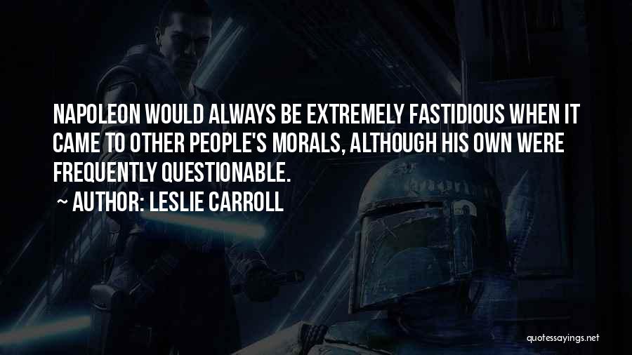 Leslie Carroll Quotes: Napoleon Would Always Be Extremely Fastidious When It Came To Other People's Morals, Although His Own Were Frequently Questionable.