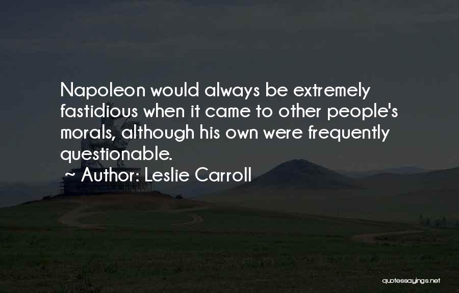 Leslie Carroll Quotes: Napoleon Would Always Be Extremely Fastidious When It Came To Other People's Morals, Although His Own Were Frequently Questionable.