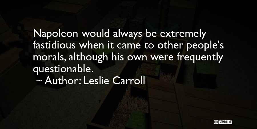Leslie Carroll Quotes: Napoleon Would Always Be Extremely Fastidious When It Came To Other People's Morals, Although His Own Were Frequently Questionable.