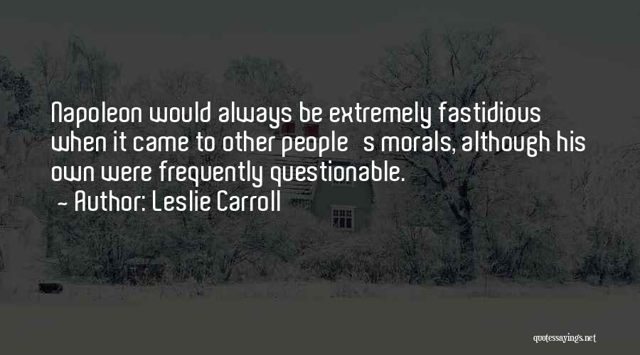 Leslie Carroll Quotes: Napoleon Would Always Be Extremely Fastidious When It Came To Other People's Morals, Although His Own Were Frequently Questionable.