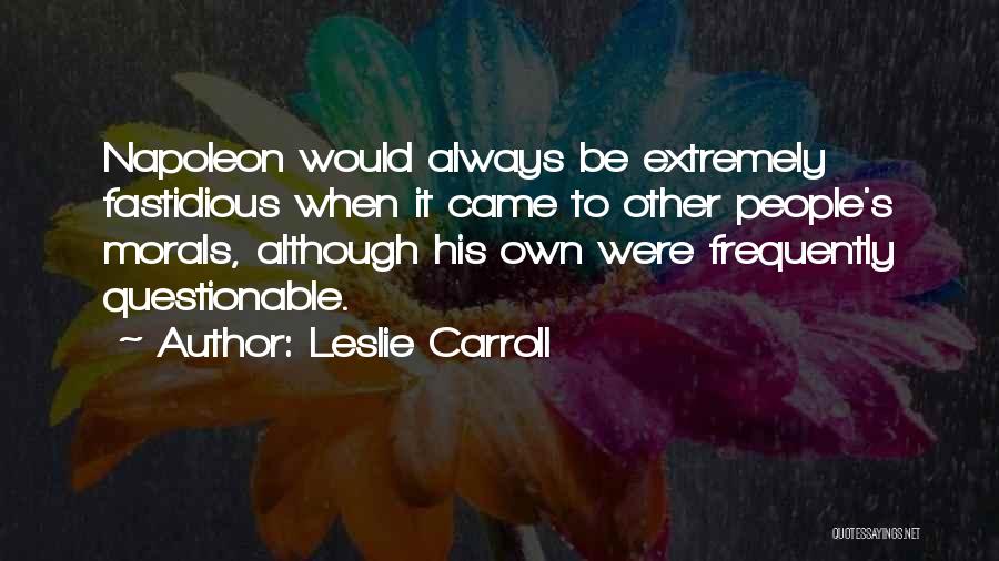 Leslie Carroll Quotes: Napoleon Would Always Be Extremely Fastidious When It Came To Other People's Morals, Although His Own Were Frequently Questionable.