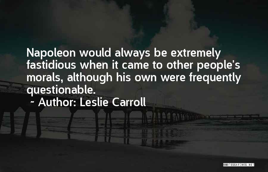 Leslie Carroll Quotes: Napoleon Would Always Be Extremely Fastidious When It Came To Other People's Morals, Although His Own Were Frequently Questionable.