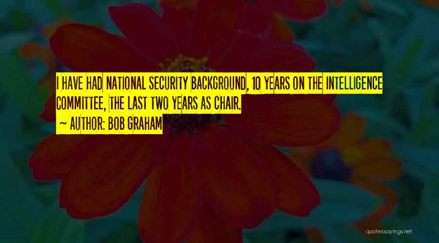 Bob Graham Quotes: I Have Had National Security Background, 10 Years On The Intelligence Committee, The Last Two Years As Chair.