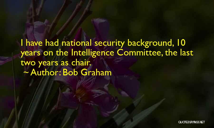 Bob Graham Quotes: I Have Had National Security Background, 10 Years On The Intelligence Committee, The Last Two Years As Chair.