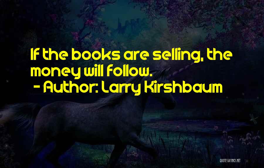 Larry Kirshbaum Quotes: If The Books Are Selling, The Money Will Follow.