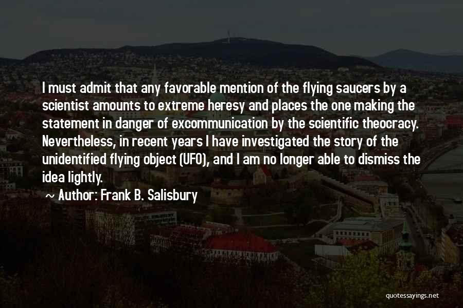 Frank B. Salisbury Quotes: I Must Admit That Any Favorable Mention Of The Flying Saucers By A Scientist Amounts To Extreme Heresy And Places