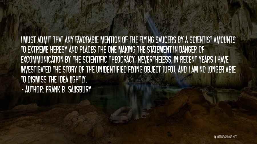 Frank B. Salisbury Quotes: I Must Admit That Any Favorable Mention Of The Flying Saucers By A Scientist Amounts To Extreme Heresy And Places