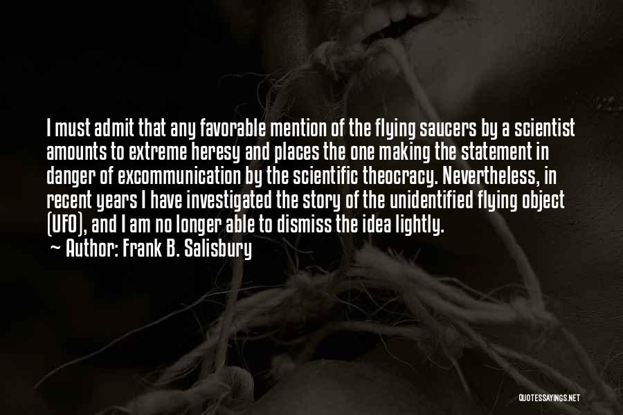 Frank B. Salisbury Quotes: I Must Admit That Any Favorable Mention Of The Flying Saucers By A Scientist Amounts To Extreme Heresy And Places