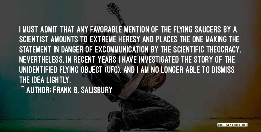 Frank B. Salisbury Quotes: I Must Admit That Any Favorable Mention Of The Flying Saucers By A Scientist Amounts To Extreme Heresy And Places