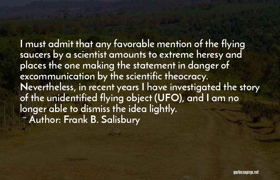 Frank B. Salisbury Quotes: I Must Admit That Any Favorable Mention Of The Flying Saucers By A Scientist Amounts To Extreme Heresy And Places