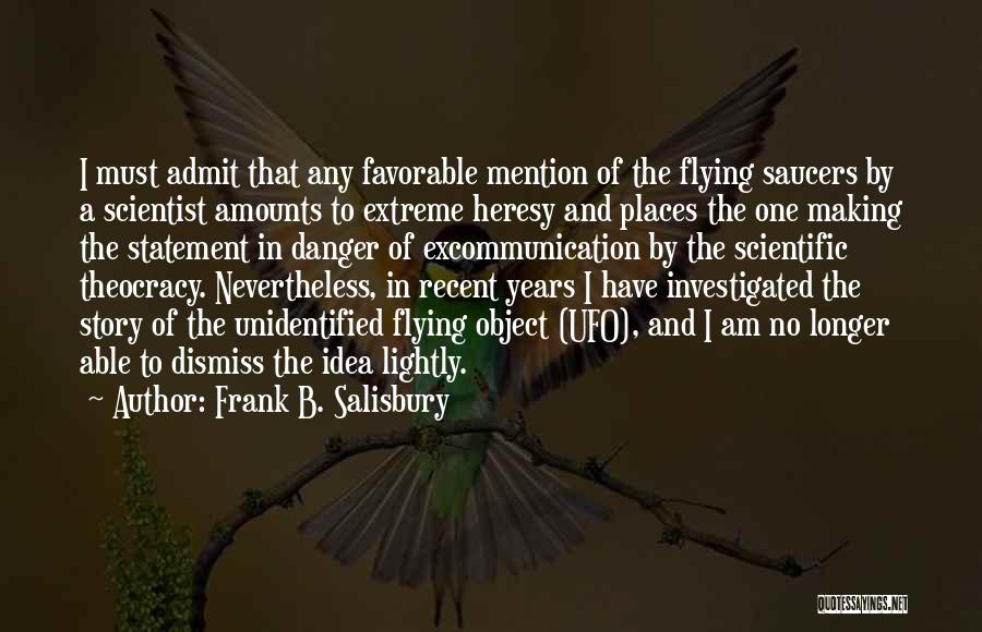 Frank B. Salisbury Quotes: I Must Admit That Any Favorable Mention Of The Flying Saucers By A Scientist Amounts To Extreme Heresy And Places