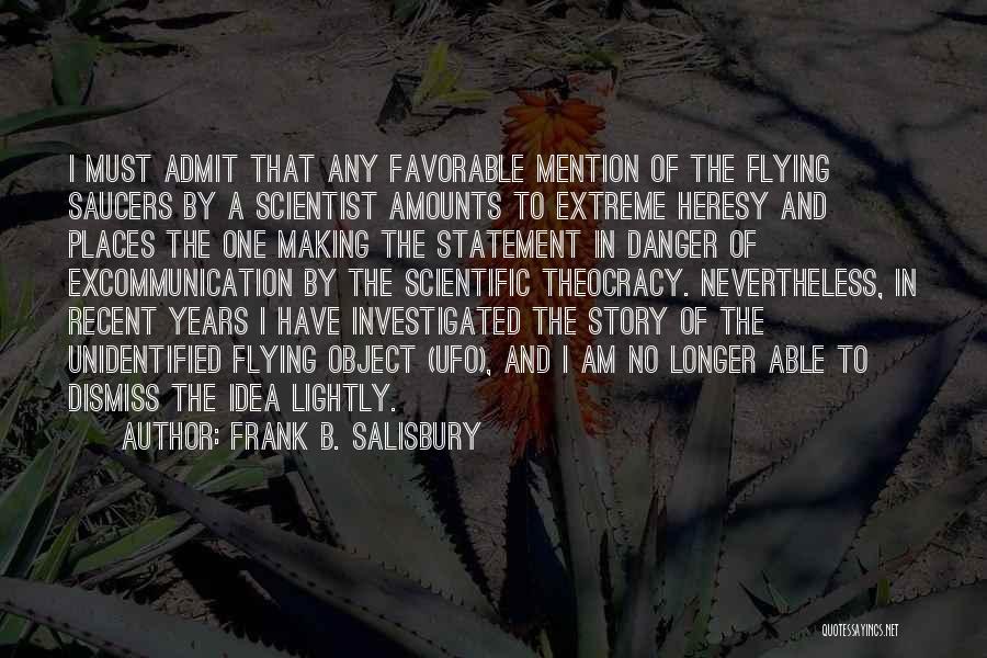 Frank B. Salisbury Quotes: I Must Admit That Any Favorable Mention Of The Flying Saucers By A Scientist Amounts To Extreme Heresy And Places
