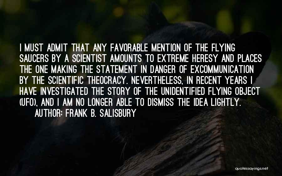 Frank B. Salisbury Quotes: I Must Admit That Any Favorable Mention Of The Flying Saucers By A Scientist Amounts To Extreme Heresy And Places