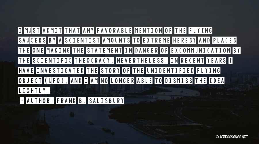 Frank B. Salisbury Quotes: I Must Admit That Any Favorable Mention Of The Flying Saucers By A Scientist Amounts To Extreme Heresy And Places