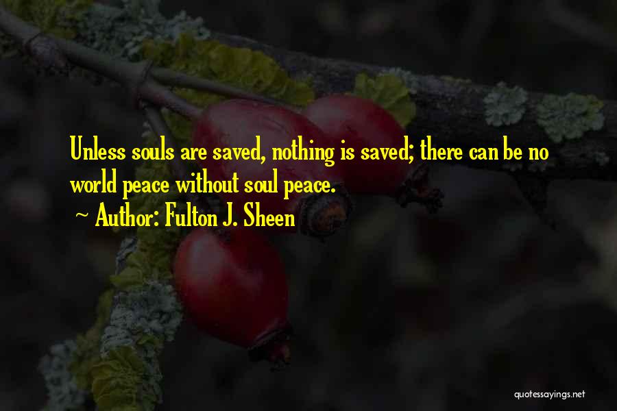 Fulton J. Sheen Quotes: Unless Souls Are Saved, Nothing Is Saved; There Can Be No World Peace Without Soul Peace.