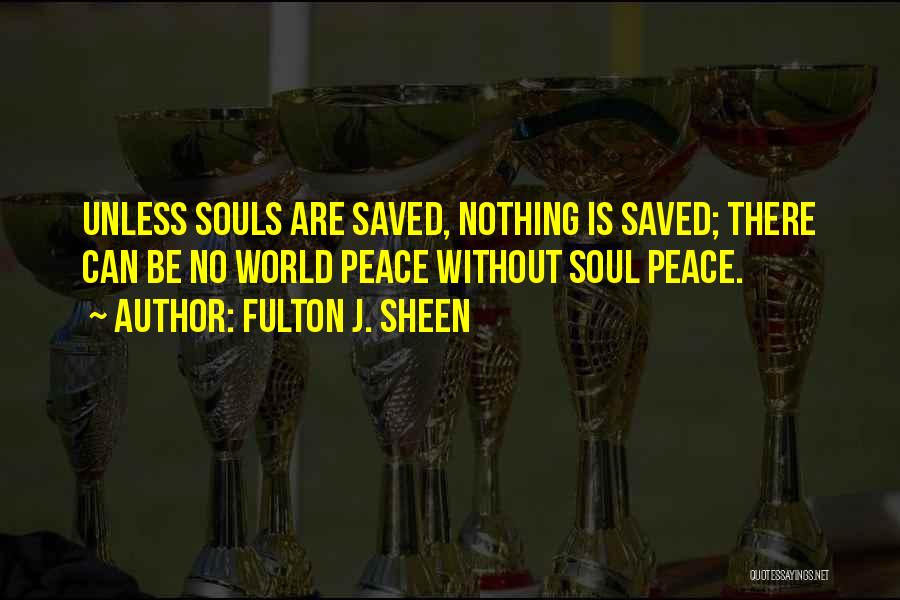 Fulton J. Sheen Quotes: Unless Souls Are Saved, Nothing Is Saved; There Can Be No World Peace Without Soul Peace.