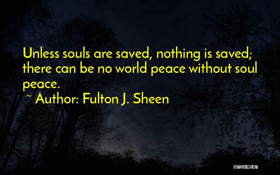 Fulton J. Sheen Quotes: Unless Souls Are Saved, Nothing Is Saved; There Can Be No World Peace Without Soul Peace.